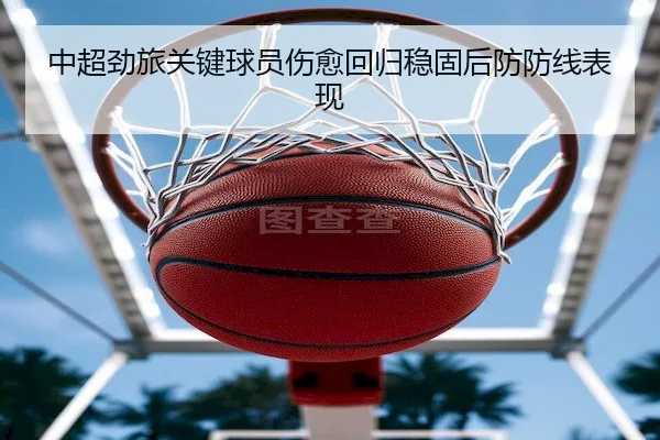中超劲旅关键球员伤愈回归稳固后防防线表现（C7）